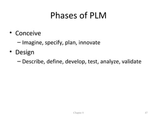 Phases of PLM
• Conceive
  – Imagine, specify, plan, innovate
• Design
  – Describe, define, develop, test, analyze, validate




                         Chapter 8                       47
 