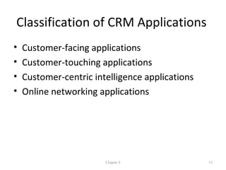 Classification of CRM Applications
•   Customer-facing applications
•   Customer-touching applications
•   Customer-centric intelligence applications
•   Online networking applications




                        Chapter 8                53
 