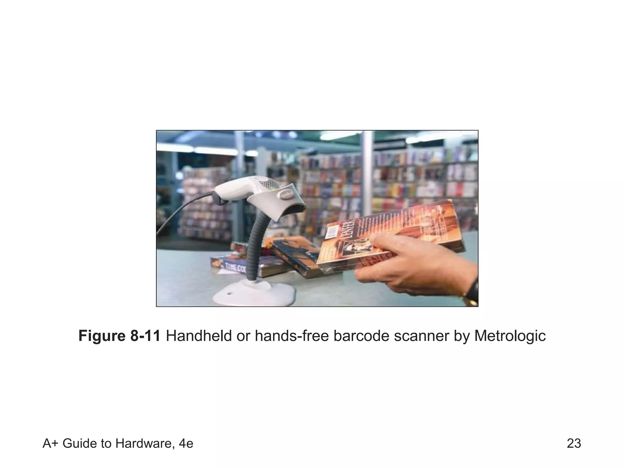 Figure 8-11 Handheld or hands-free barcode scanner by Metrologic




A+ Guide to Hardware, 4e                                                23
 