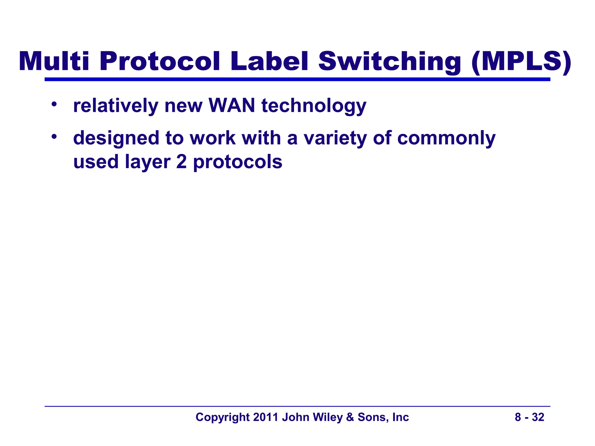 Multi Protocol Label Switching (MPLS)
  • relatively new WAN technology
  • designed to work with a variety of commonly
    used layer 2 protocols




                Copyright 2011 John Wiley & Sons, Inc   8 - 32
 