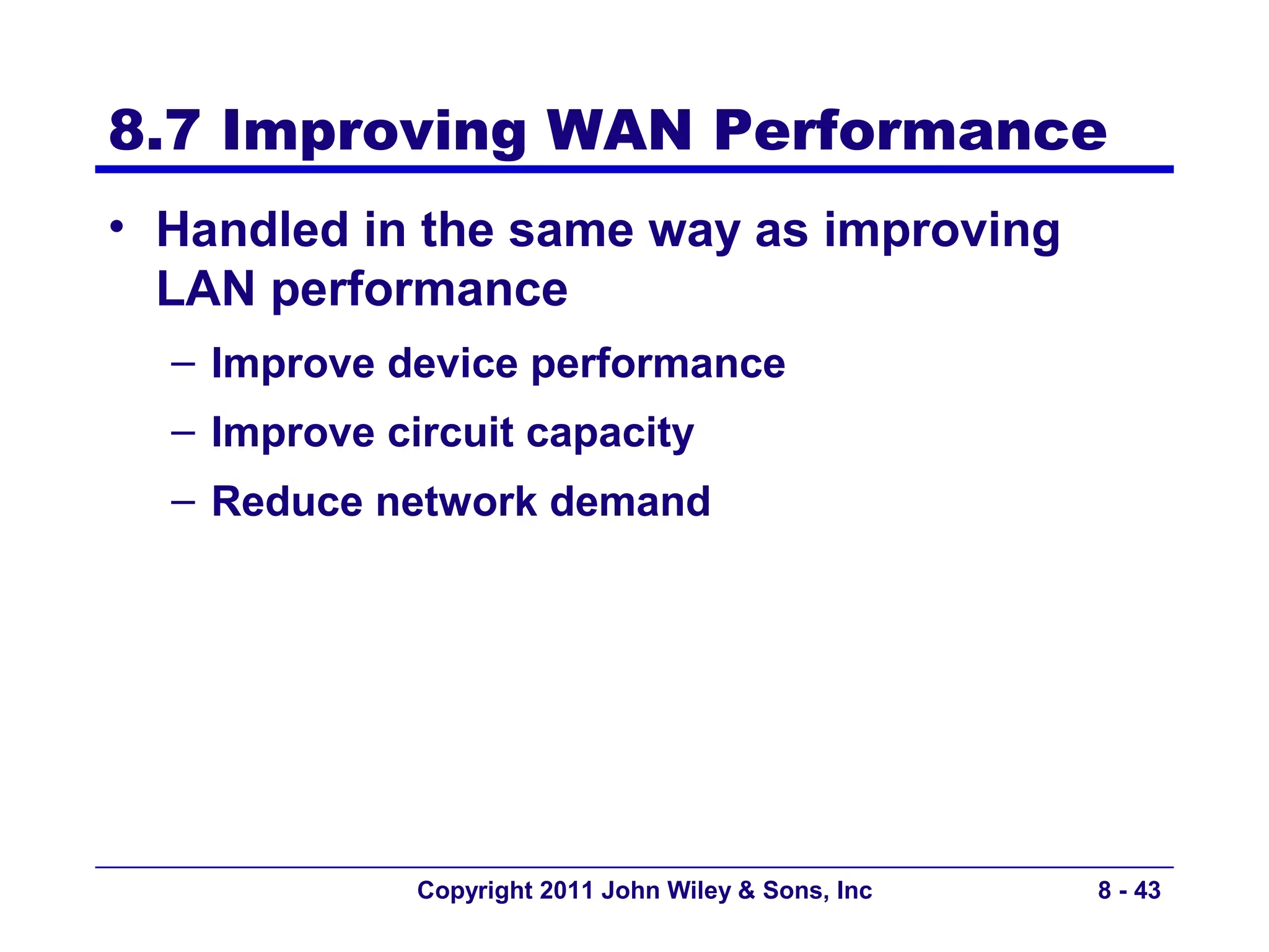 8.7 Improving WAN Performance
• Handled in the same way as improving
  LAN performance
  – Improve device performance
  – Improve circuit capacity
  – Reduce network demand




              Copyright 2011 John Wiley & Sons, Inc   8 - 43
 