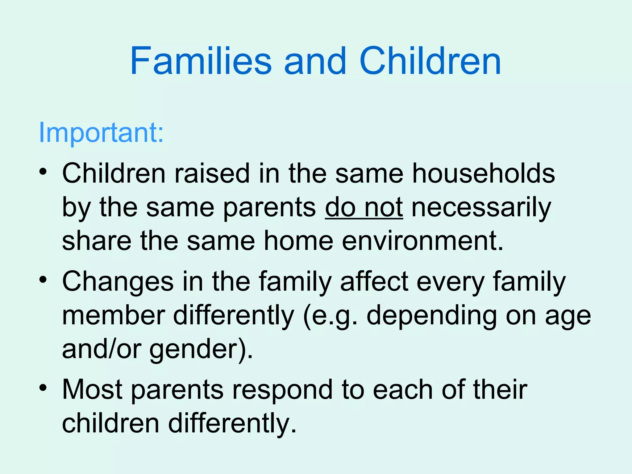 Families and Children
Important:
• Children raised in the same households
  by the same parents do not necessarily
  share the same home environment.
• Changes in the family affect every family
  member differently (e.g. depending on age
  and/or gender).
• Most parents respond to each of their
  children differently.
 