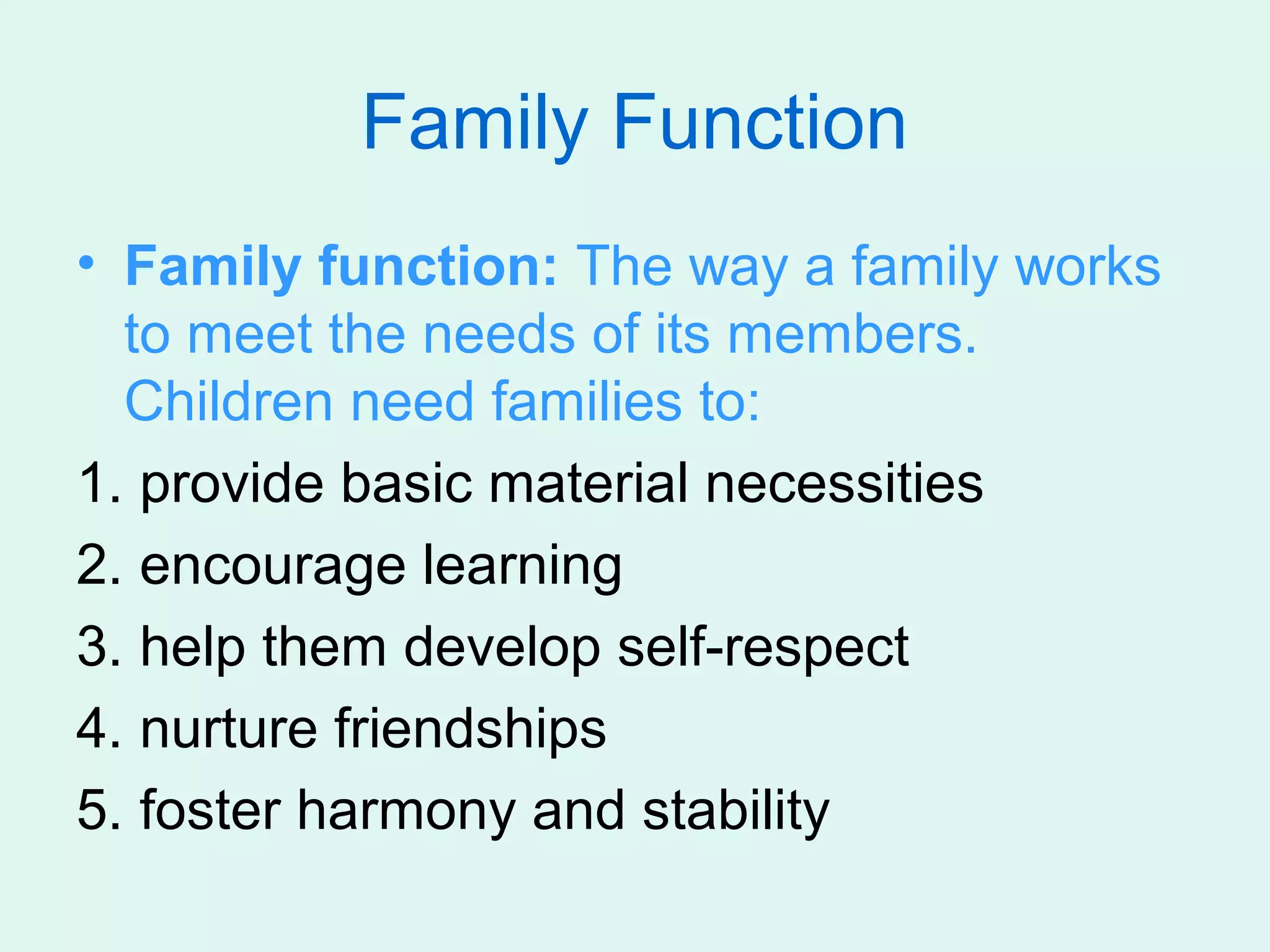 Family Function
• Family function: The way a family works
  to meet the needs of its members.
  Children need families to:
1. provide basic material necessities
2. encourage learning
3. help them develop self-respect
4. nurture friendships
5. foster harmony and stability
 