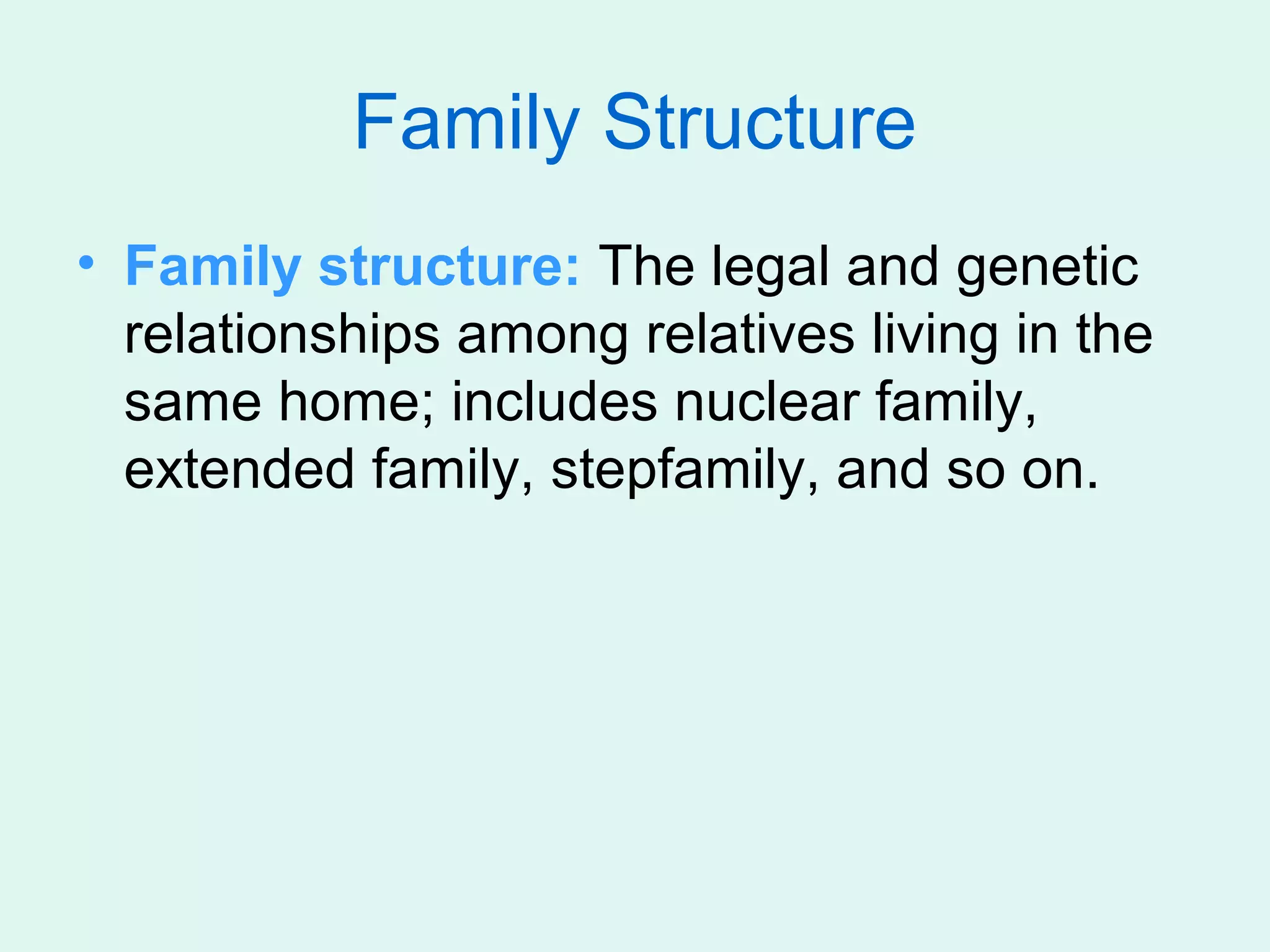 Family Structure
• Family structure: The legal and genetic
  relationships among relatives living in the
  same home; includes nuclear family,
  extended family, stepfamily, and so on.
 