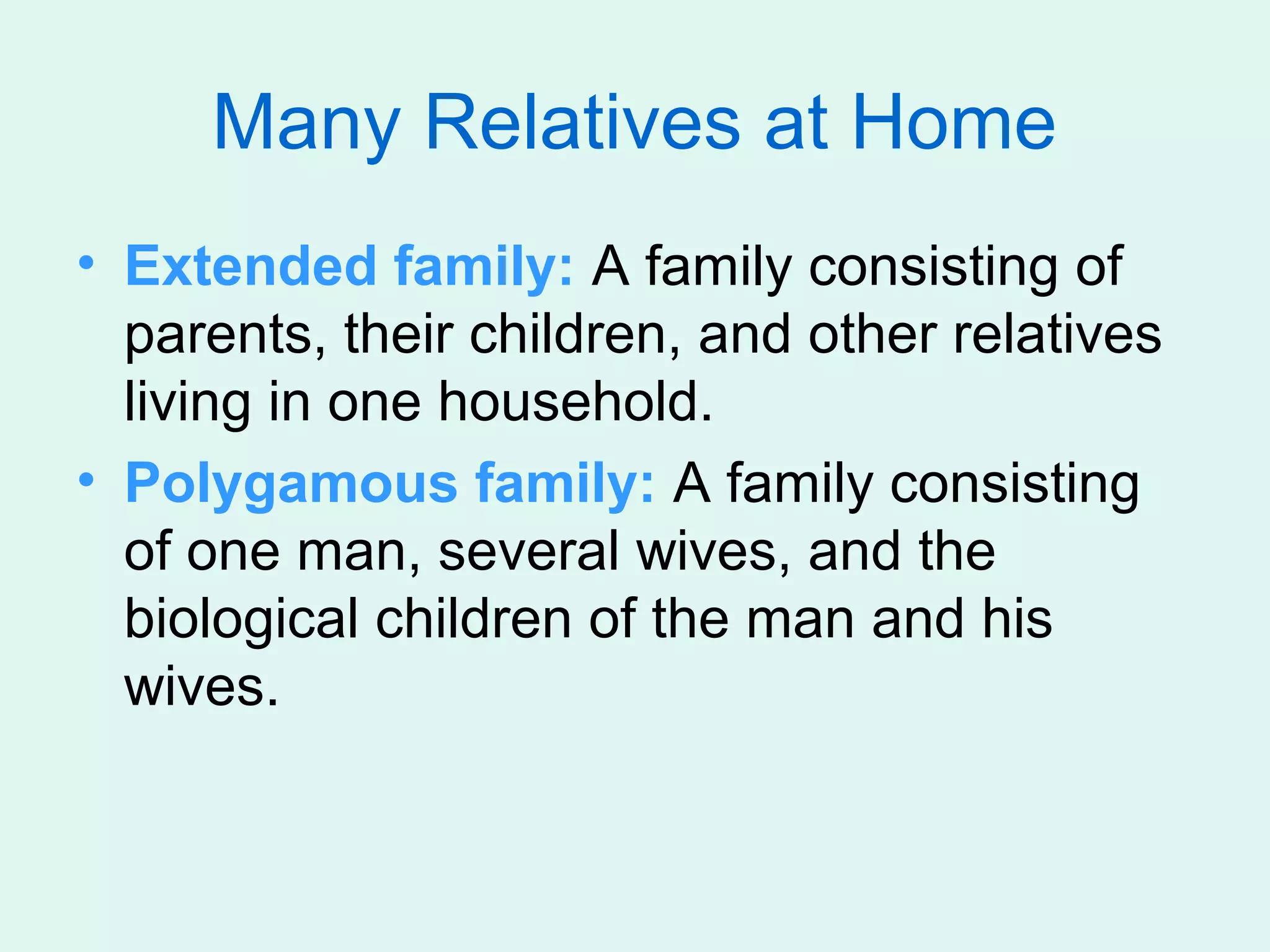 Many Relatives at Home
• Extended family: A family consisting of
  parents, their children, and other relatives
  living in one household.
• Polygamous family: A family consisting
  of one man, several wives, and the
  biological children of the man and his
  wives.
 