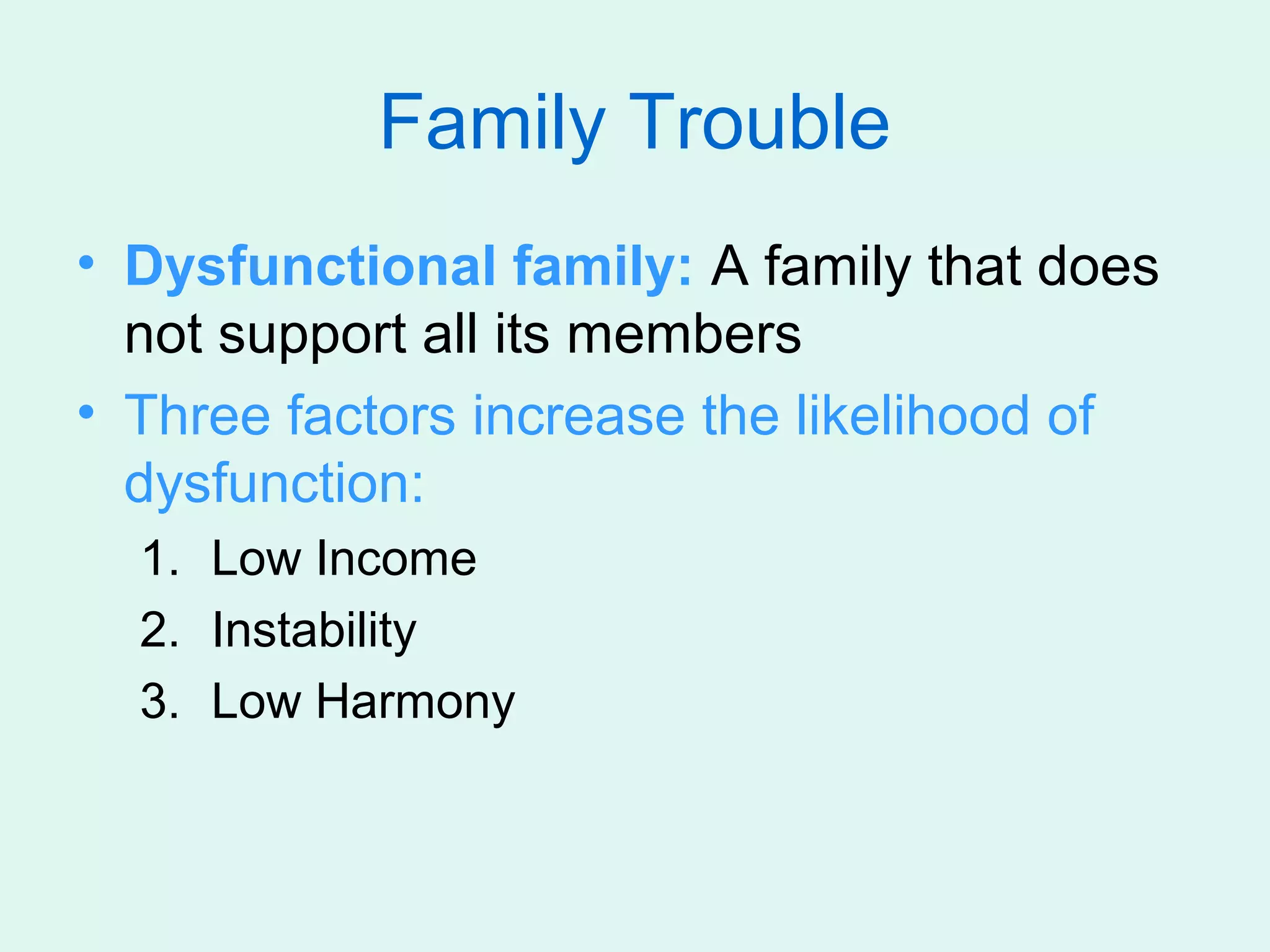 Family Trouble
• Dysfunctional family: A family that does
  not support all its members
• Three factors increase the likelihood of
  dysfunction:
  1. Low Income
  2. Instability
  3. Low Harmony
 