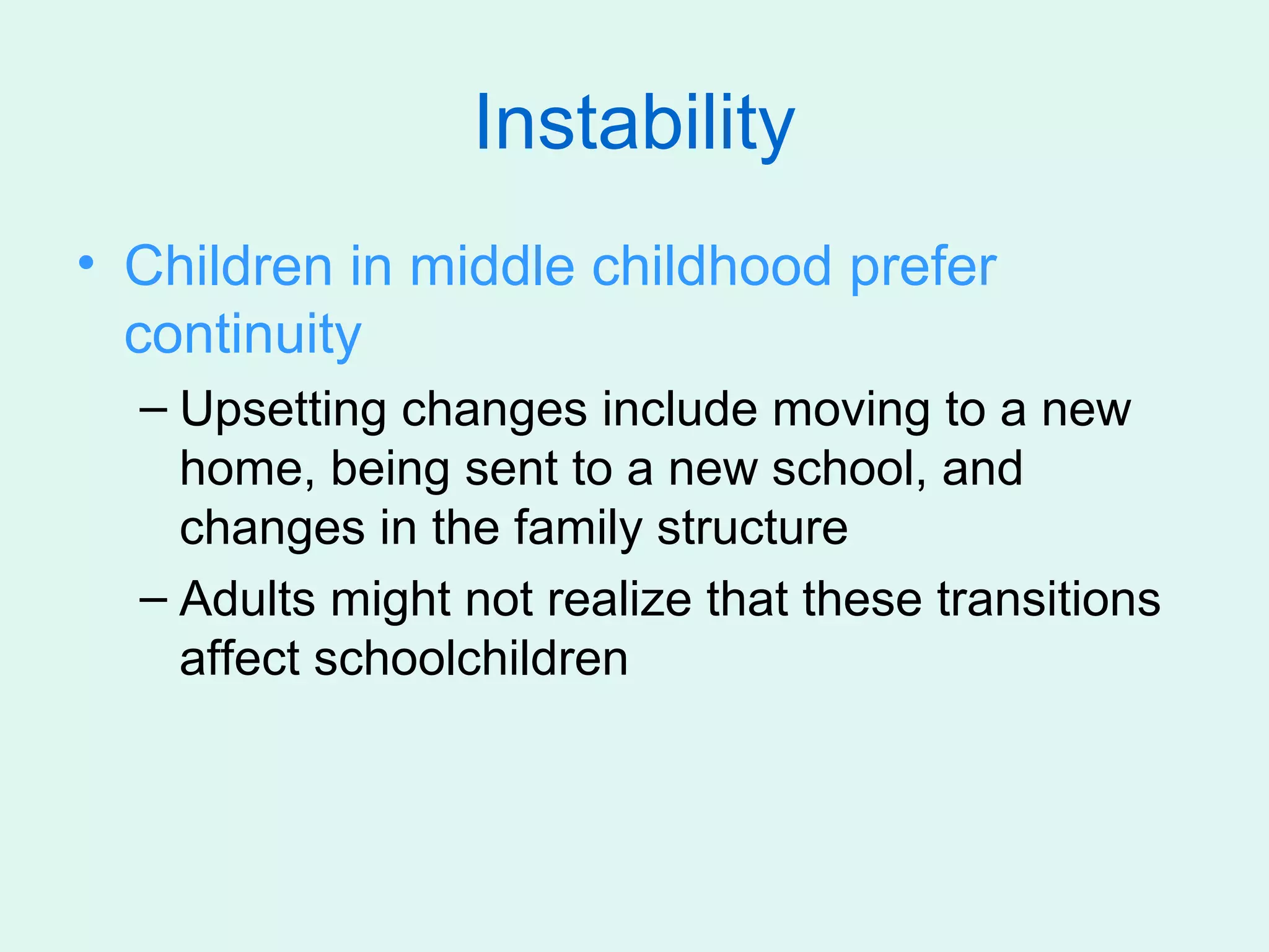Instability
• Children in middle childhood prefer
  continuity
  – Upsetting changes include moving to a new
    home, being sent to a new school, and
    changes in the family structure
  – Adults might not realize that these transitions
    affect schoolchildren
 
