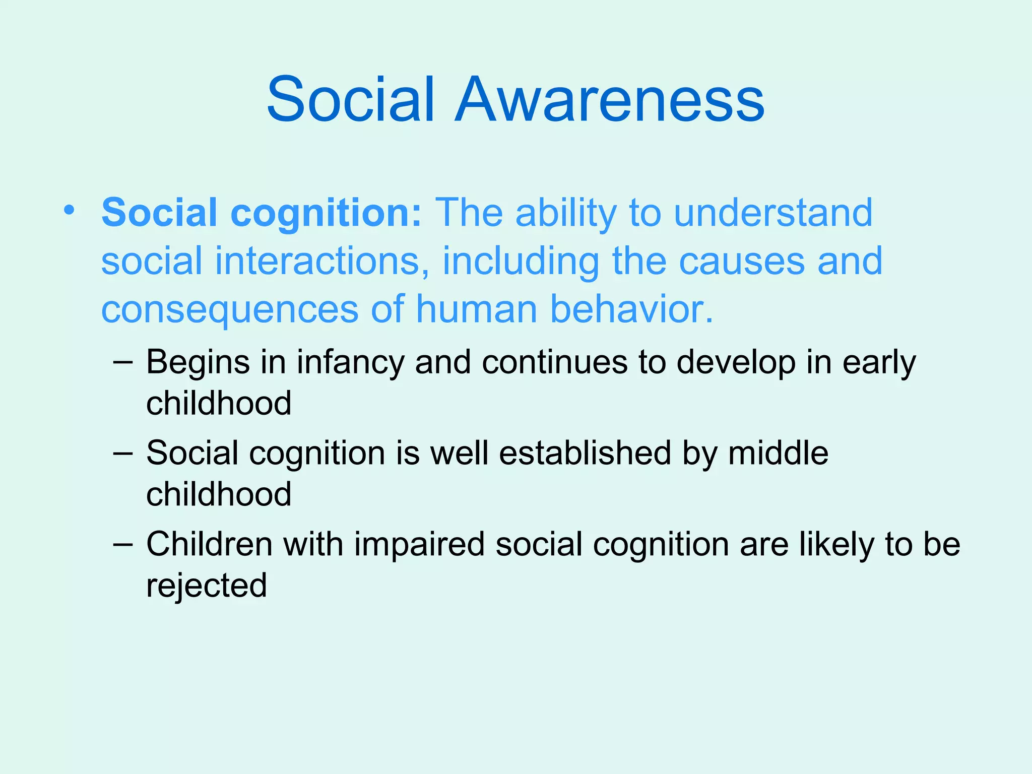 Social Awareness
• Social cognition: The ability to understand
  social interactions, including the causes and
  consequences of human behavior.
  – Begins in infancy and continues to develop in early
    childhood
  – Social cognition is well established by middle
    childhood
  – Children with impaired social cognition are likely to be
    rejected
 