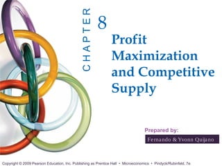 CHAPTER
                                                       8
                                                               Profit
                                                               Maximization
                                                               and Competitive
                                                               Supply

                                                                                  Prepared by:
                                                                                    Fe rna ndo & Yvonn Quija no



Copyright © 2009 Pearson Education, Inc. Publishing as Prentice Hall • Microeconomics • Pindyck/Rubinfeld, 7e.
 