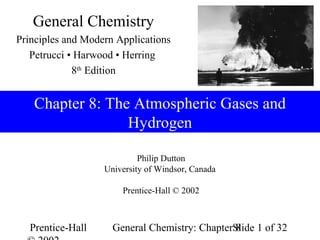 Prentice-Hall General Chemistry: Chapter 8Slide 1 of 32
Chapter 8: The Atmospheric Gases and
Hydrogen
Philip Dutton
University of Windsor, Canada
Prentice-Hall © 2002
General Chemistry
Principles and Modern Applications
Petrucci • Harwood • Herring
8th
Edition
 