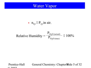 Water Vapor


                • nH2O  PH2O in air.

                          PH2O (actual)
      Relative Humidity = P              100%
                            H2O (max)




Prentice-Hall      General Chemistry: ChapterSlide 5 of 32
                                              8
 