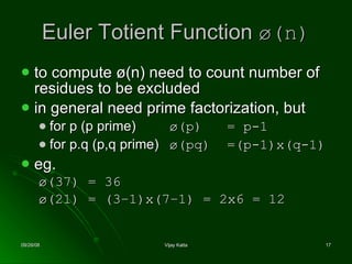 Euler Totient Function  ø(n) to compute ø(n) need to count number of residues to be excluded in general need prime factorization, but for p (p prime)    ø(p)  = p-1   for p.q (p,q prime)   ø(pq)  =(p-1)x(q-1)   eg. ø(37) = 36 ø(21) = (3–1)x(7–1) = 2x6 = 12 