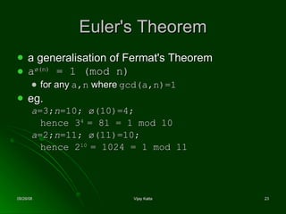 Euler's Theorem a generalisation of Fermat's Theorem  a ø(n)  = 1 (mod n) for any  a,n  where  gcd(a,n)=1 eg. a =3; n =10; ø(10)=4;  hence 3 4  = 81 = 1 mod 10 a =2; n =11; ø(11)=10; hence 2 10  = 1024 = 1 mod 11 