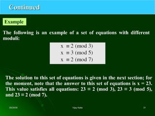Continued The following is an example of a set of equations with different moduli: Example  The solution to this set of equations is given in the next section; for the moment, note that the answer to this set of equations is x = 23. This value satisfies all equations: 23 ≡ 2 (mod 3), 23 ≡ 3 (mod 5), and 23 ≡ 2 (mod 7). 