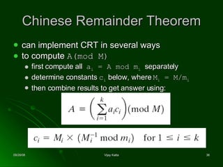 Chinese Remainder Theorem can implement CRT in several ways to compute  A(mod M) first compute all  a i  = A mod m i   separately determine constants  c i  below, where  M i  = M/m i then combine results to get answer using: 