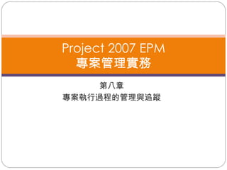 第八章 專案執行過程的管理與追蹤 Project 2007 EPM 專案管理實務 