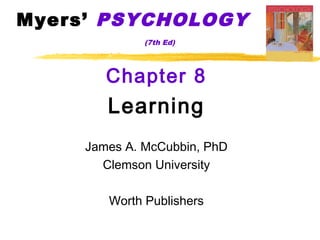 Myers’ PSYCHOLOGY
              (7th Ed)




        Chapter 8
        Learning
     James A. McCubbin, PhD
       Clemson University

        Worth Publishers
 