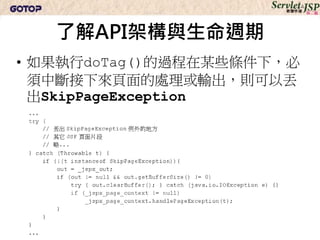 了解API架構與生命週期
• 如果執行doTag()的過程在某些條件下，必
  須中斷接下來頁面的處理或輸出，則可以丟
  出SkipPageException
 