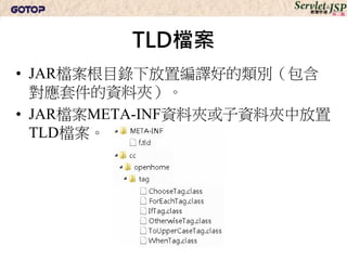 TLD檔案
• JAR檔案根目錄下放置編譯好的類別（包含
  對應套件的資料夾）。
• JAR檔案META-INF資料夾或子資料夾中放置
  TLD檔案。
 