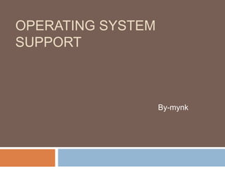 OPERATING SYSTEM
SUPPORT



                   By-mynk
 