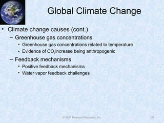© 2011 Pearson Education, Inc.
Global Climate Change
• Climate change causes (cont.)
– Greenhouse gas concentrations
• Greenhouse gas concentrations related to temperature
• Evidence of CO2 increase being anthropogenic
– Feedback mechanisms
• Positive feedback mechanisms
• Water vapor feedback challenges
33
 