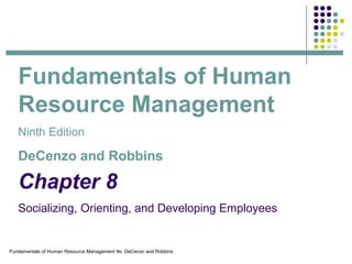 Fundamentals of Human Resource Management 9e, DeCenzo and Robbins
Chapter 8
Socializing, Orienting, and Developing Employees
Fundamentals of Human
Resource Management
Ninth Edition
DeCenzo and Robbins
 