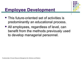 Fundamentals of Human Resource Management 9e, DeCenzo and Robbins
Employee Development
 This future-oriented set of activities is
predominantly an educational process.
 All employees, regardless of level, can
benefit from the methods previously used
to develop managerial personnel.
 