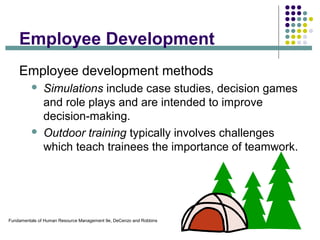 Fundamentals of Human Resource Management 9e, DeCenzo and Robbins
Employee Development
Employee development methods
 Simulations include case studies, decision games
and role plays and are intended to improve
decision-making.
 Outdoor training typically involves challenges
which teach trainees the importance of teamwork.
 