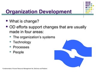 Fundamentals of Human Resource Management 9e, DeCenzo and Robbins
Organization Development
 What is change?
 OD efforts support changes that are usually
made in four areas:
 The organization’s systems
 Technology
 Processes
 People
 
