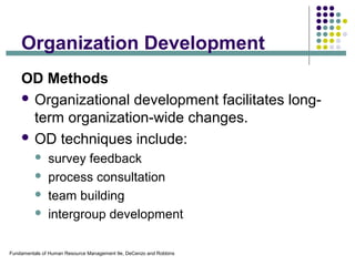 Fundamentals of Human Resource Management 9e, DeCenzo and Robbins
Organization Development
OD Methods
 Organizational development facilitates long-
term organization-wide changes.
 OD techniques include:
 survey feedback
 process consultation
 team building
 intergroup development
 