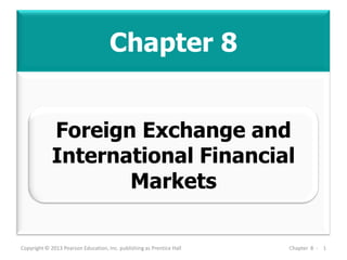 Chapter 8
Copyright © 2013 Pearson Education, Inc. publishing as Prentice Hall Chapter 8 - 1
Foreign Exchange and
International Financial
Markets
 