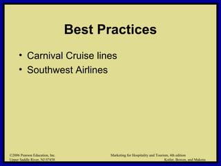 ©2006 Pearson Education, Inc. Marketing for Hospitality and Tourism, 4th edition
Upper Saddle River, NJ 07458 Kotler, Bowen, and Makens
Best Practices
• Carnival Cruise lines
• Southwest Airlines
©2006 Pearson Education, Inc. Marketing for Hospitality and Tourism, 4th edition
Upper Saddle River, NJ 07458 Kotler, Bowen, and Makens
 