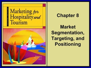 ©2006 Pearson Education, Inc. Marketing for Hospitality and Tourism, 4th edition
Upper Saddle River, NJ 07458 Kotler, Bowen, and Makens
Chapter 8
Market
Segmentation,
Targeting, and
Positioning
 