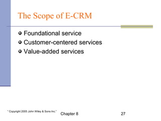 The Scope of E-CRM 
Foundational service 
Customer-centered services 
Value-added services 
Chapter 8 27 “ Copyright 2005 John Wiley & Sons Inc.” 
 