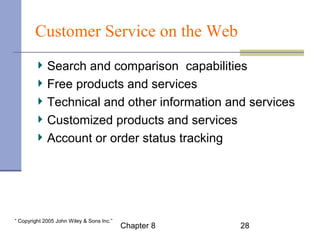Customer Service on the Web 
Search and comparison capabilities 
Free products and services 
Technical and other information and services 
Customized products and services 
Account or order status tracking 
Chapter 8 28 “ Copyright 2005 John Wiley & Sons Inc.” 
 