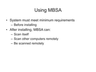 Using MBSA
• System must meet minimum requirements
– Before installing
• After installing, MBSA can:
– Scan itself
– Scan other computers remotely
– Be scanned remotely
 