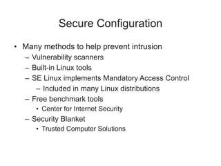 Secure Configuration
• Many methods to help prevent intrusion
– Vulnerability scanners
– Built-in Linux tools
– SE Linux implements Mandatory Access Control
– Included in many Linux distributions
– Free benchmark tools
• Center for Internet Security
– Security Blanket
• Trusted Computer Solutions
 