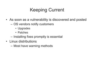 Keeping Current
• As soon as a vulnerability is discovered and posted
– OS vendors notify customers
• Upgrades
• Patches
– Installing fixes promptly is essential
• Linux distributions
– Most have warning methods
 