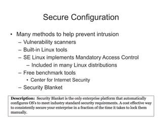 Secure Configuration
• Many methods to help prevent intrusion
– Vulnerability scanners
– Built-in Linux tools
– SE Linux implements Mandatory Access Control
– Included in many Linux distributions
– Free benchmark tools
• Center for Internet Security
– Security Blanket
 