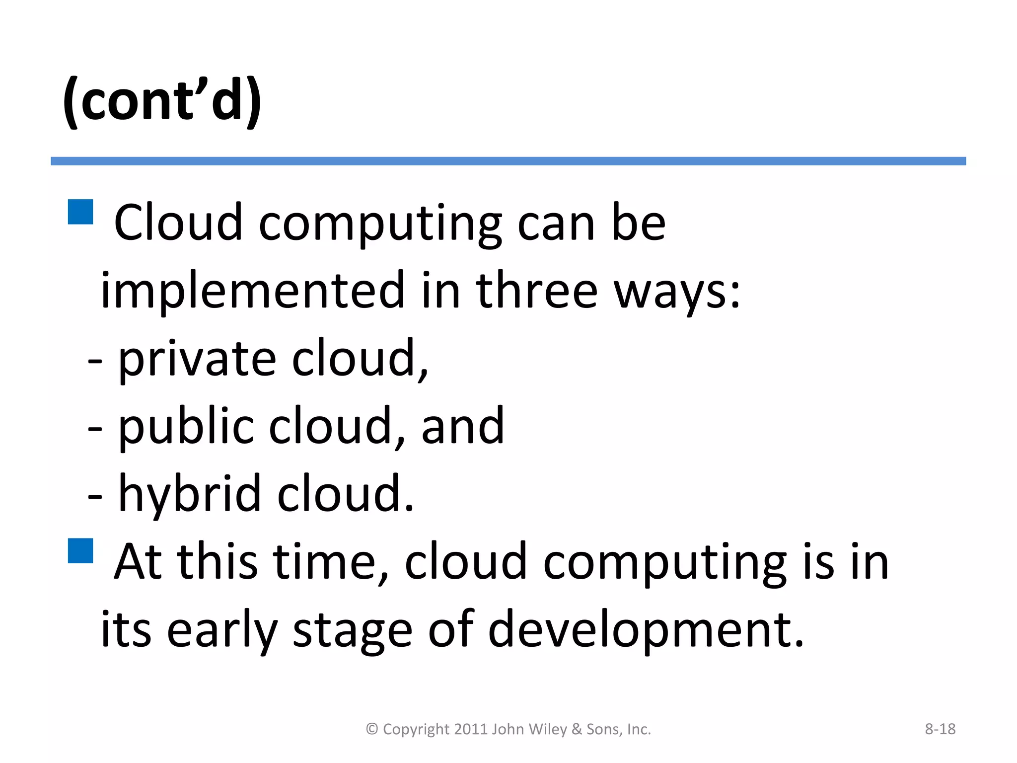 (cont’d)
 Cloud computing can be
implemented in three ways:
- private cloud,
- public cloud, and
- hybrid cloud.
 At this time, cloud computing is in
its early stage of development.
© Copyright 2011 John Wiley & Sons, Inc. 8-18
 
