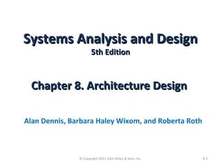 Systems Analysis and DesignSystems Analysis and Design
5th Edition5th Edition
Chapter 8. Architecture DesignChapter 8. Architecture Design
Alan Dennis, Barbara Haley Wixom, and Roberta Roth
8-1© Copyright 2011 John Wiley & Sons, Inc.
 