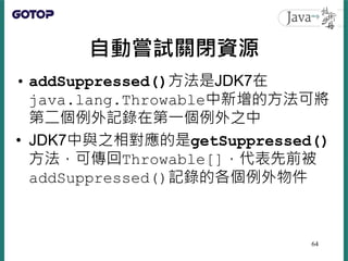 自動嘗試關閉資源
• addSuppressed()方法是JDK7在
java.lang.Throwable中新增的方法可將
第二個例外記錄在第一個例外之中
• JDK7中與之相對應的是getSuppressed()
方法，可傳回Throwab...