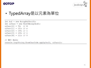• 建構TypedArray型態的實例時，也可以使
用類陣列物件
• TypedArray對待ArrayBuffer是採整體
觀點，也就是對待各元素的觀點是一致的
42
 