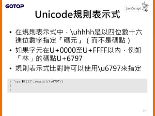 • 有些字元超出了U+0000至U+FFFF以外
• JavaScript對Unicode規則表示式，從ES6
開始逐步支援，想運用的話，必須開啟u旗
標採用Unicode模式
95
 