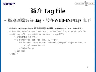 簡介 Tag File
• 撰寫副檔名為 .tag，放在WEB-INF/tags 底下
5
 