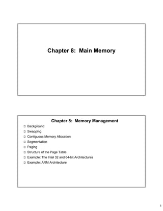 1
Chapter 8: Main Memory
Chapter 8: Memory Management
Background
Swapping
Contiguous Memory Allocation
Segmentation
Paging
Structure of the Page Table
Example: The Intel 32 and 64-bit Architectures
Example: ARM Architecture
 