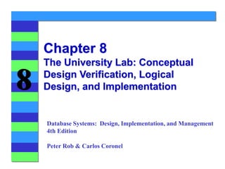 8
Chapter 8
The University Lab: Conceptual
Design Verification, Logical
Design, and Implementation
Database Systems: Design, Implementation, and Management
4th Edition
Peter Rob & Carlos Coronel
 