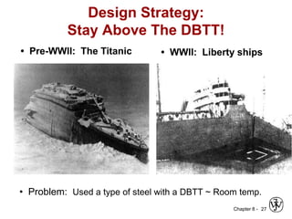 Chapter 8 - 27
• Pre-WWII: The Titanic • WWII: Liberty ships
• Problem: Used a type of steel with a DBTT ~ Room temp.
Design Strategy:
Stay Above The DBTT!
 