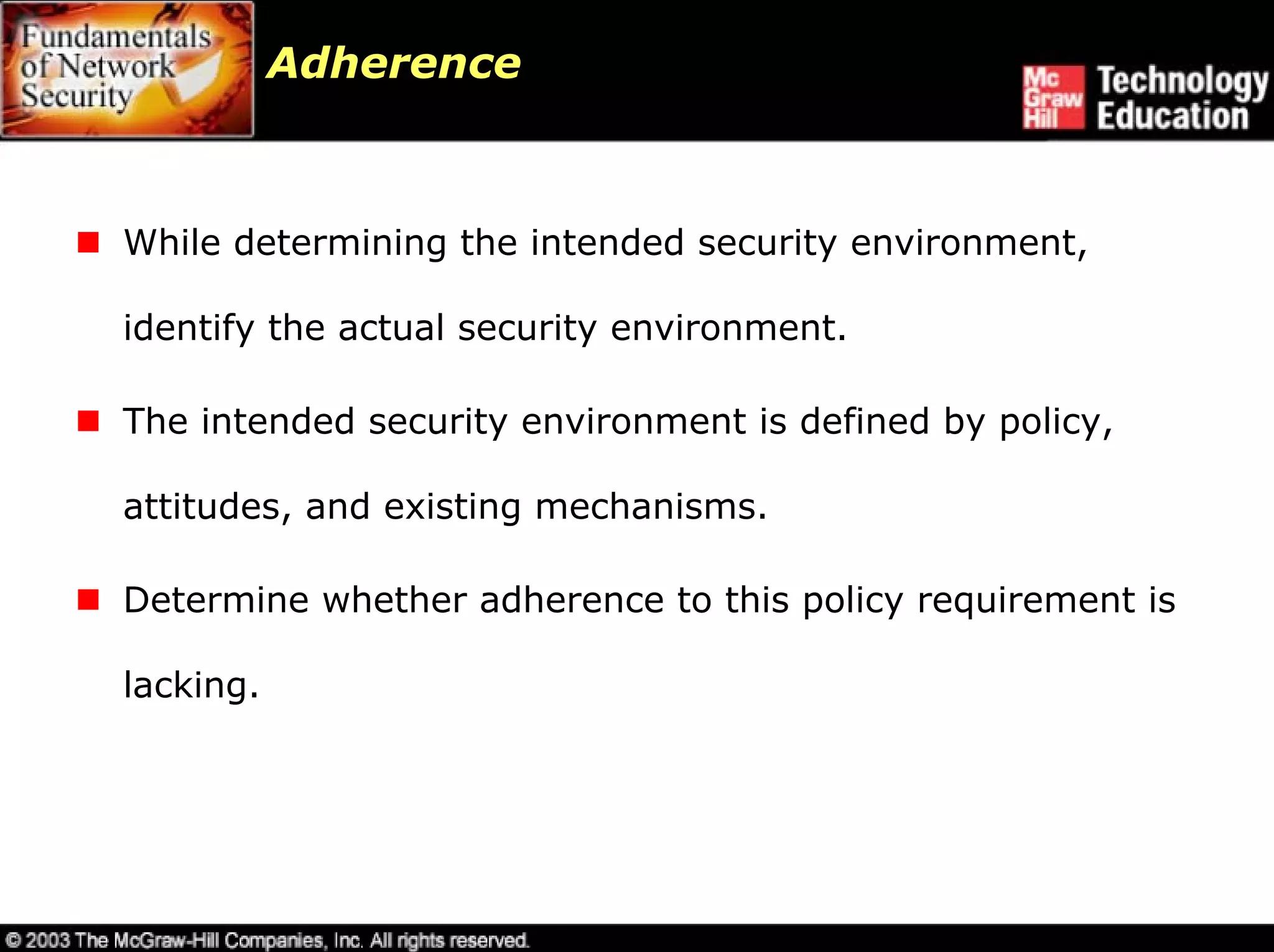 Adherence



While determining the intended security environment,

identify the actual security environment.

The intended security environment is defined by policy,

attitudes, and existing mechanisms.

Determine whether adherence to this policy requirement is

lacking.
 