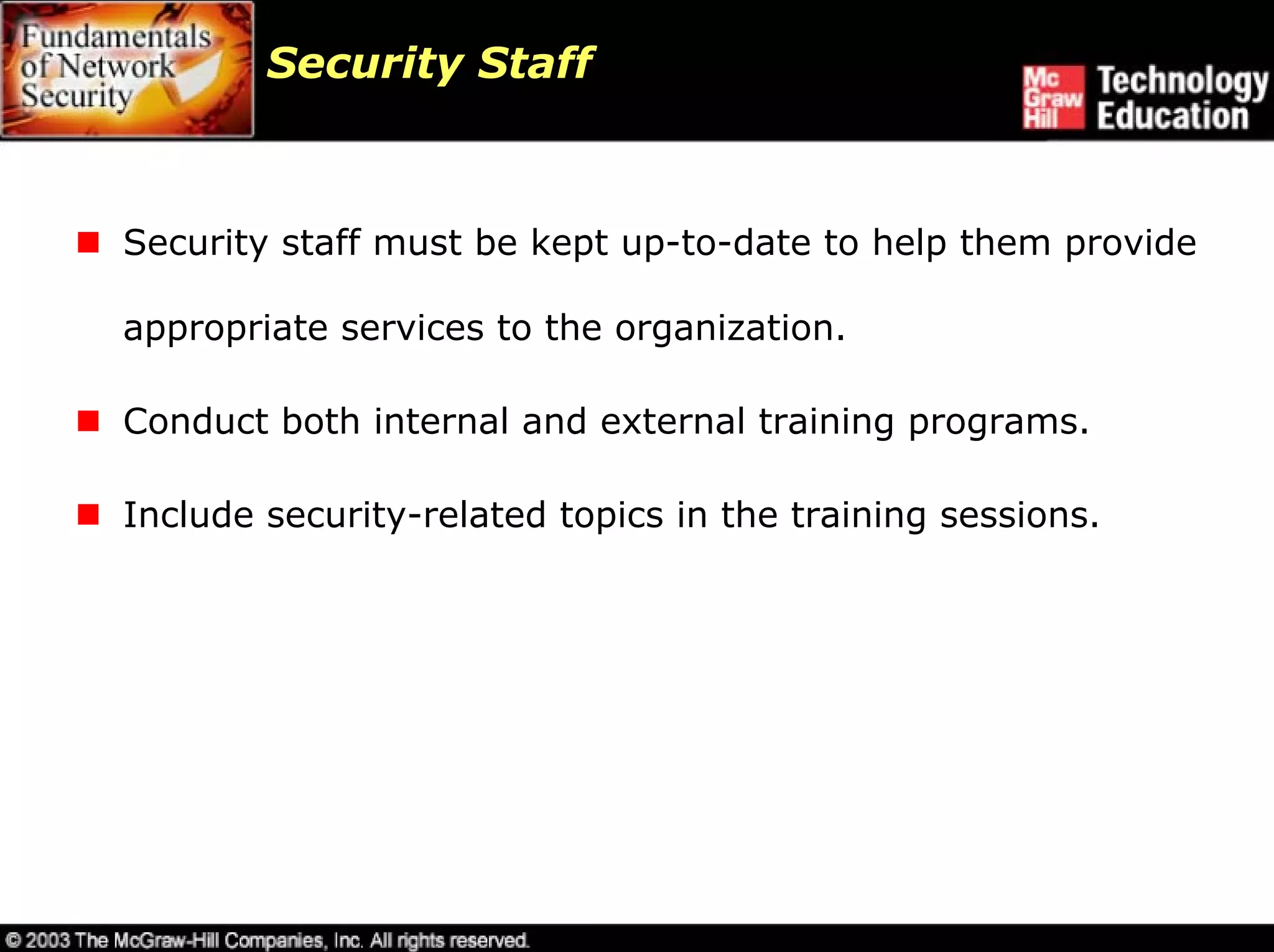 Security Staff



Security staff must be kept up-to-date to help them provide

appropriate services to the organization.

Conduct both internal and external training programs.

Include security-related topics in the training sessions.
 